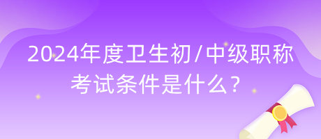 2024年度衛(wèi)生初中級(jí)職稱(chēng)考試條件是什么？