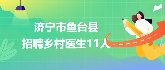 山東省濟(jì)寧市魚臺縣2023年大學(xué)生鄉(xiāng)村醫(yī)生專項計劃招聘11人