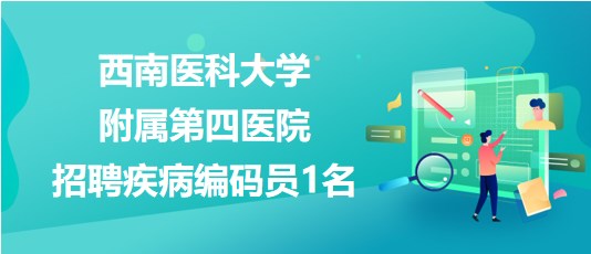 瀘州市西南醫(yī)科大學附屬第四醫(yī)院2023年招聘疾病編碼員1名