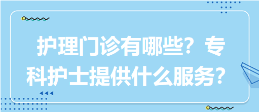 “護理門診”都有哪些？?？谱o士需要提供什么服務(wù)？