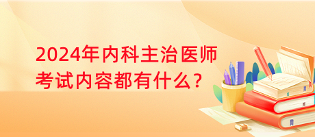 2024年內(nèi)科主治醫(yī)師考試內(nèi)容都有什么？