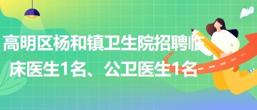 廣東省佛山市高明區(qū)楊和鎮(zhèn)衛(wèi)生院招聘臨床醫(yī)生1名、公衛(wèi)醫(yī)生1名