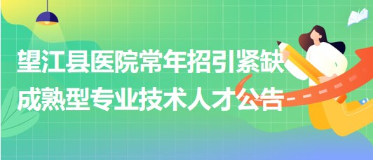 安徽省安慶市望江縣醫(yī)院常年招引緊缺成熟型專業(yè)技術人才公告