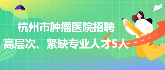 杭州市腫瘤醫(yī)院2023年下半年招聘高層次、緊缺專業(yè)人才5人