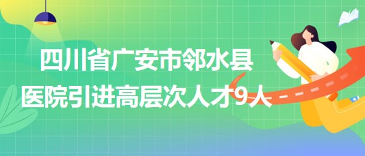 四川省廣安市鄰水縣2023年下半年醫(yī)院引進(jìn)高層次人才9人