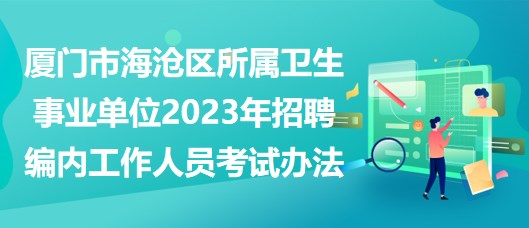 廈門(mén)市海滄區(qū)所屬衛(wèi)生事業(yè)單位2023年招聘編內(nèi)工作人員考試辦法