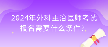 2024年外科主治醫(yī)師考試報(bào)名需要什么條件? 2024年外科主治醫(yī)師考試報(bào)名需要什么條件?