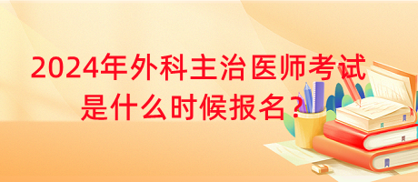 2024年外科主治醫(yī)師考試是什么時(shí)候報(bào)名？