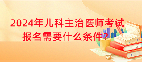 2024年兒科主治醫(yī)師考試報(bào)名需要什么條件？