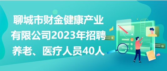 聊城市財(cái)金健康產(chǎn)業(yè)有限公司2023年招聘養(yǎng)老、醫(yī)療人員40人
