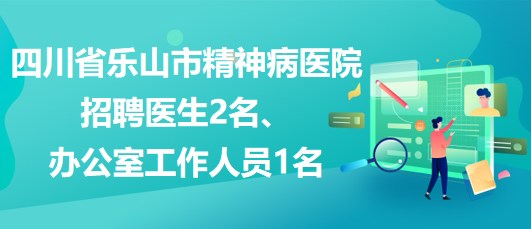 四川省樂(lè)山市精神病醫(yī)院招聘醫(yī)生2名、辦公室工作人員1名