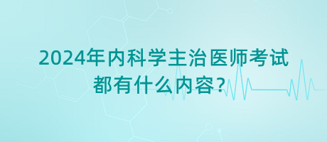 2024年內(nèi)科學(xué)主治醫(yī)師考試都有什么內(nèi)容？