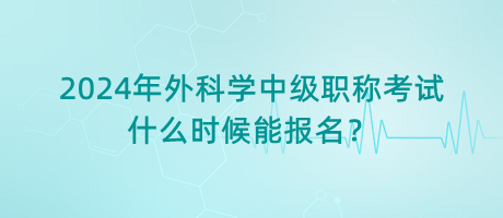 2024年外科學中級職稱考試什么時候能報名？