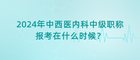 2024年中西醫(yī)內(nèi)科中級(jí)職稱報(bào)考在什么時(shí)候？