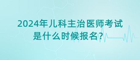 2024年兒科主治醫(yī)師考試是什么時(shí)候報(bào)名？