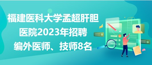 福建醫(yī)科大學(xué)孟超肝膽醫(yī)院2023年招聘編外醫(yī)師、技師8名
