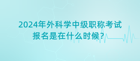2024年外科學(xué)中級(jí)職稱(chēng)考試報(bào)名是在什么時(shí)候？