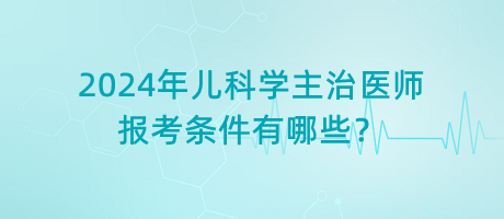 2024年兒科學主治醫(yī)師報考條件有哪些？