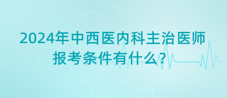 2024年中西醫(yī)內(nèi)科主治醫(yī)師報考條件有什么？