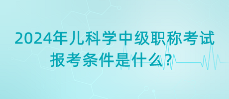 2024年兒科學(xué)中級(jí)職稱考試報(bào)考條件是什么？
