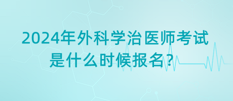 2024年外科學治醫(yī)師考試是什么時候報名？