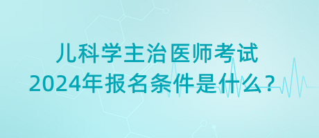 兒科學主治醫(yī)師考試2024年報名條件是什么？