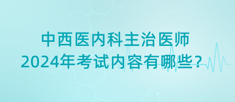 中西醫(yī)內科主治醫(yī)師2024年考試內容有哪些？