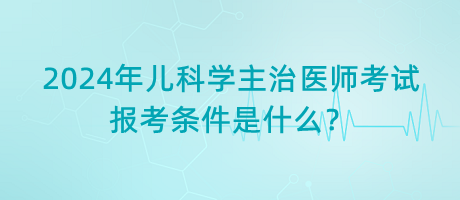 2024年兒科學(xué)主治醫(yī)師考試報(bào)考條件是什么？