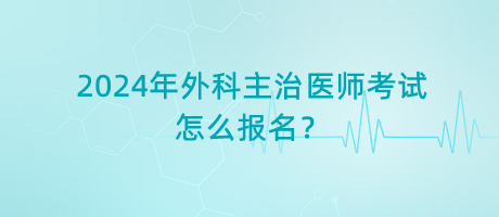 2024年外科主治醫(yī)師考試怎么報名？