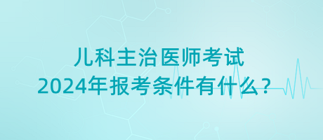 兒科主治醫(yī)師考試2024年報(bào)考條件有什么？