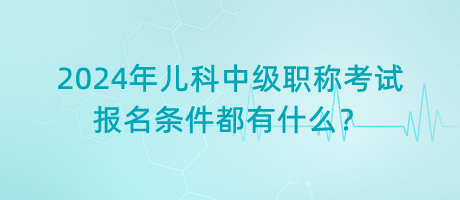 2024年兒科中級職稱考試報名條件都有什么？
