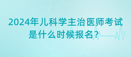 2024年兒科學主治醫(yī)師考試是什么時候報名？