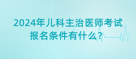 2024年兒科主治醫(yī)師考試報(bào)名條件有什么？