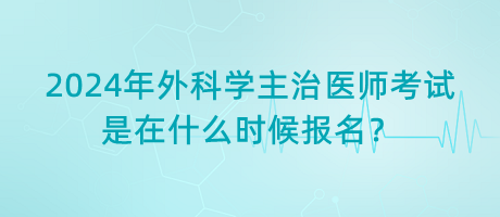 2024年外科學主治醫(yī)師考試是在什么時候報名？