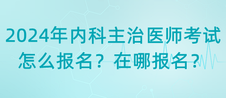 2024年內(nèi)科主治醫(yī)師考試怎么報(bào)名？在哪報(bào)名？