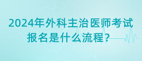 2024年外科主治醫(yī)師考試報名是什么流程？