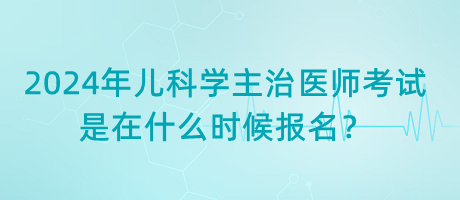 2024年兒科學主治醫(yī)師考試是在什么時候報名？