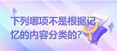 下列哪項(xiàng)不是根據(jù)記憶的內(nèi)容分類的？