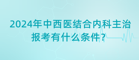 2024年中西醫(yī)結(jié)合內(nèi)科主治報(bào)考有什么條件？