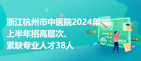浙江杭州市中醫(yī)院2024年上半年招高層次、緊缺專業(yè)人才38人