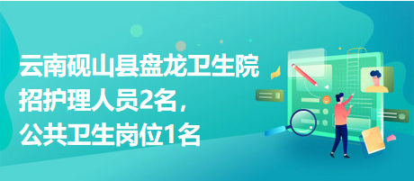 云南硯山縣盤龍衛(wèi)生院招護理人員2名，公共衛(wèi)生崗位1名