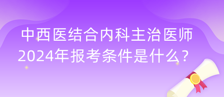 中西醫(yī)結(jié)合內(nèi)科主治醫(yī)師2024年報考條件是什么？