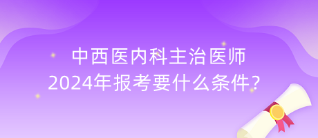 中西醫(yī)內(nèi)科主治醫(yī)師2024年報(bào)考要什么條件？