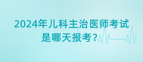 2024年兒科主治醫(yī)師考試是哪天報考？