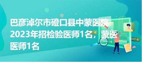 巴彥淖爾市磴口縣中蒙醫(yī)院2023年招檢驗(yàn)醫(yī)師1名，蒙醫(yī)醫(yī)師1名