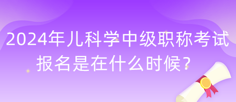 2024年兒科學(xué)中級(jí)職稱考試報(bào)名是在什么時(shí)候？