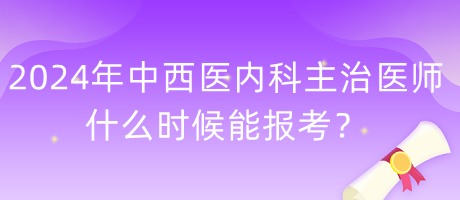 2024年度中西醫(yī)內(nèi)科主治醫(yī)師什么時(shí)候能報(bào)考？
