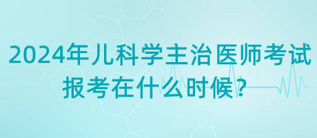 2024年兒科學(xué)主治醫(yī)師考試報考在什么時候？
