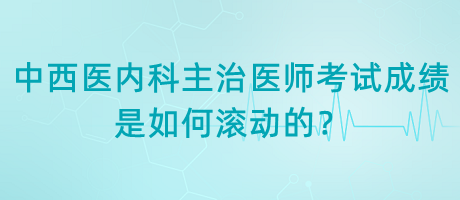 中西醫(yī)內(nèi)科主治醫(yī)師考試成績(jī)是如何滾動(dòng)的？