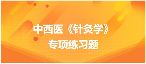 中西醫(yī)醫(yī)師《針灸學(xué)》專(zhuān)項(xiàng)練習(xí)題6